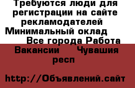 Требуются люди для регистрации на сайте рекламодателей › Минимальный оклад ­ 50 000 - Все города Работа » Вакансии   . Чувашия респ.